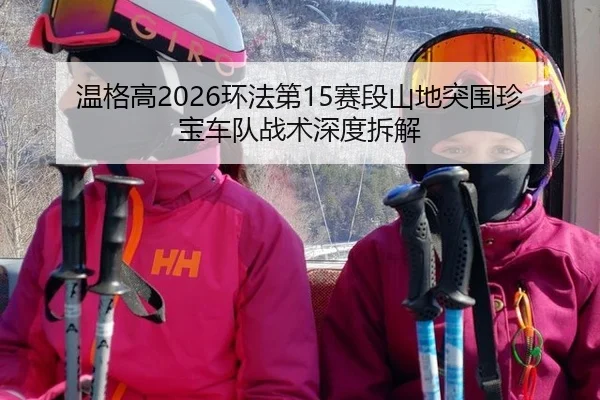 温格高2026环法第15赛段山地突围珍宝车队战术深度拆解