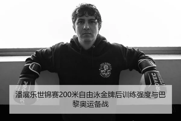潘展乐世锦赛200米自由泳金牌后训练强度与巴黎奥运备战