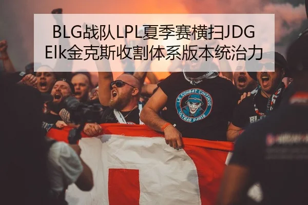 BLG战队LPL夏季赛横扫JDG Elk金克斯收割体系版本统治力